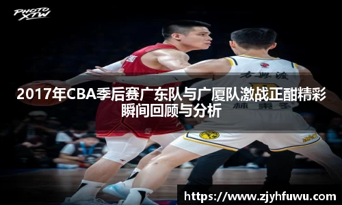 2017年CBA季后赛广东队与广厦队激战正酣精彩瞬间回顾与分析